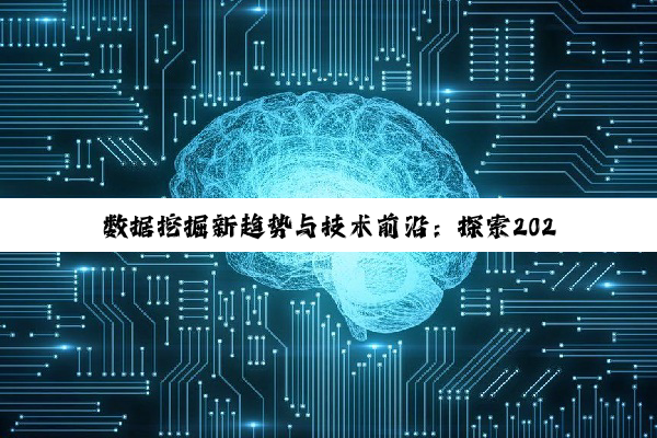 数据挖掘新趋势与技术前沿：探索2024年数据智能十大关键词下的应用与实践