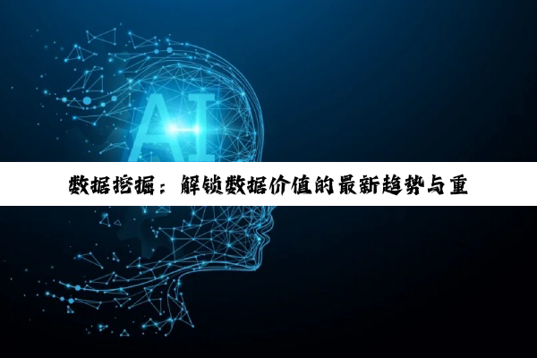 数据挖掘：解锁数据价值的最新趋势与重要性