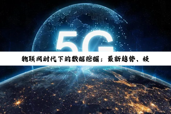 物联网时代下的数据挖掘：最新趋势、技术挑战与热点应用