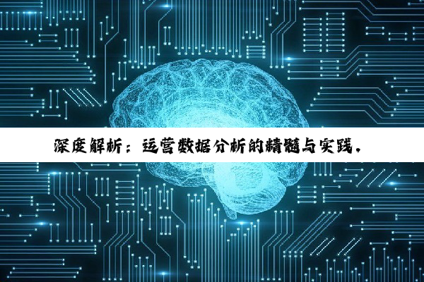 【科普解答】深度解析：运营数据分析的精髓与实践，驱动互联网业务的智慧增长